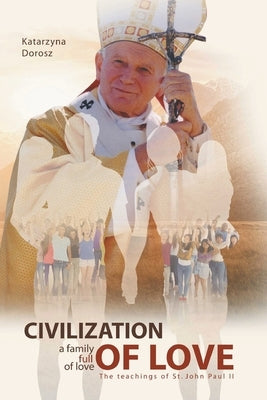 Civilization of Love. Family Full of Love The Teaching of St. John Paul II by Dorosz, Katarzyna