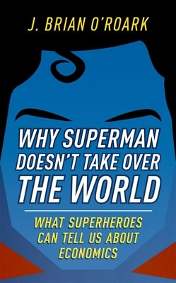 Why Superman Doesn't Take Over the World: What Superheroes Can Tell Us about Economics by O. !roark, J. Brian