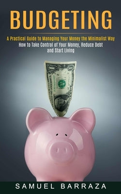 Budgeting: A Practical Guide to Managing Your Money the Minimalist Way (How to Take Control of Your Money, Reduce Debt and Start by Barraza, Samuel