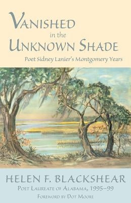 Vanished in the Unknown Shade: Poet Sidney Lanier's Montgomery Years by Blackshear, Helen