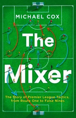 The Mixer: The Story of Premier League Tactics, from Route One to False Nines by Cox, Michael