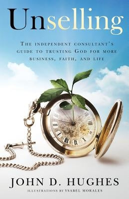 Unselling: The independent consultant's guide to trusting God for more business, faith, and life by Hughes, John