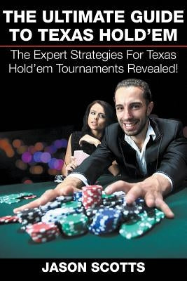 The Ultimate Guide To Texas Hold'em: The Expert Strategies For Texas Hold'em Tournaments Revealed! by Scotts, Jason