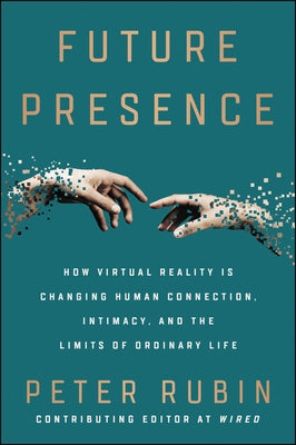 Future Presence: How Virtual Reality Is Changing Human Connection, Intimacy, and the Limits of Ordinary Life by Rubin, Peter