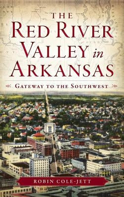 The Red River Valley in Arkansas: Gateway to the Southwest by Cole-Jett, Robin