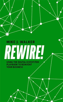 Rewire!: Using the Digital Ecosystem Playbook to Reinvent Your Business by Walker, Mike J.