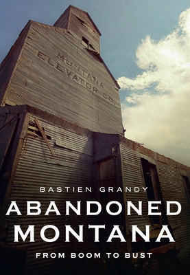 Abandoned Montana: From Boom to Bust by Bastien, Grandy
