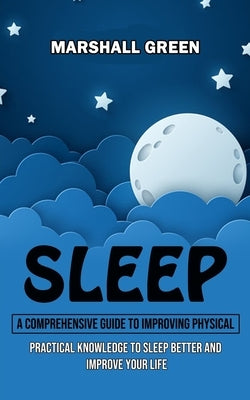Sleep: A Comprehensive Guide to Improving Physical (Practical Knowledge to Sleep Better and Improve Your Life) by Green, Marshall
