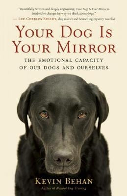 Your Dog Is Your Mirror: The Emotional Capacity of Our Dogs and Ourselves by Behan, Kevin