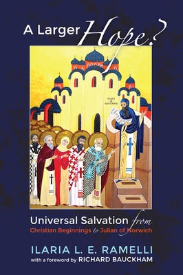 A Larger Hope?, Volume 1: Universal Salvation from Christian Beginnings to Julian of Norwich by Ramelli, Ilaria L. E.