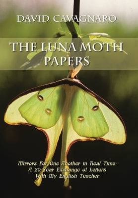 The Luna Moth Papers: Mirrors for One Another in Real Time: a 20-Year Exchange of Letters with My English Teacher by Cavagnaro, David