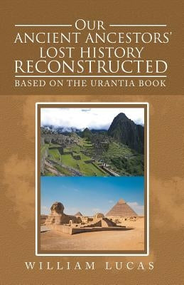 Our Ancient Ancestors' Lost History Reconstructed: Based on the Urantia Book by Lucas, William