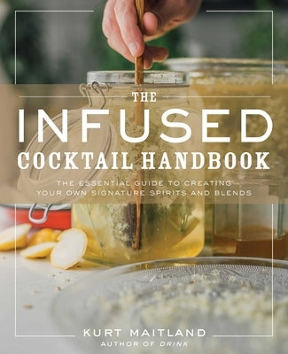 The Infused Cocktail Handbook: The Essential Guide to Homemade Blends and Infusions by Maitland, Kurt