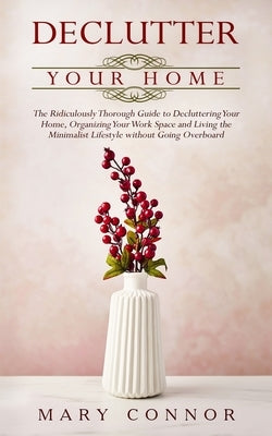 Declutter your Home: The Ridiculously Thorough Guide to Decluttering Your Home, Organizing Your Work Space and Living the Minimalist Lifest by Connor, Mary