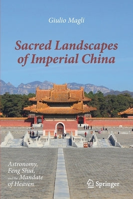 Sacred Landscapes of Imperial China: Astronomy, Feng Shui, and the Mandate of Heaven by Magli, Giulio