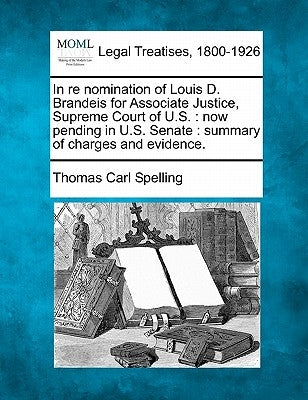 In Re Nomination of Louis D. Brandeis for Associate Justice, Supreme Court of U.S.: Now Pending in U.S. Senate: Summary of Charges and Evidence. by Spelling, Thomas Carl