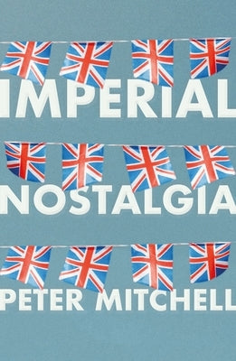 Imperial nostalgia: How the British conquered themselves by Mitchell, Peter