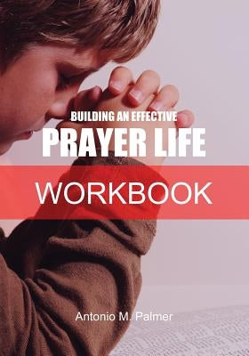 Building an Effective Prayer Life Workbook by Palmer, Antonio M.