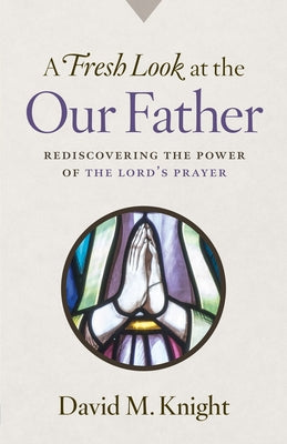 A Fresh Look at the Our Father: Rediscovering the Power of the Lord's Prayer by Knight, David