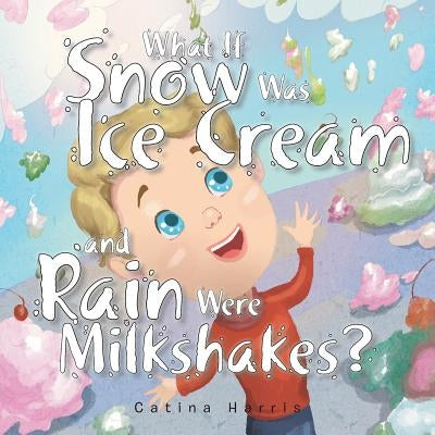 What If Snow Was Ice Cream and Rain Were Milkshakes? by Harris, Catina