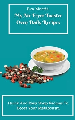 My Air Fryer Toaster Oven Daily Recipes: Quick And Easy Soup Recipes To Boost Your Metabolism by Morris, Eva
