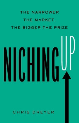 Niching Up: The Narrower the Market, the Bigger the Prize by Dreyer, Chris