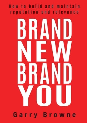 Brand New Brand You: How to build and maintain reputation and relevance by Browne, Garry