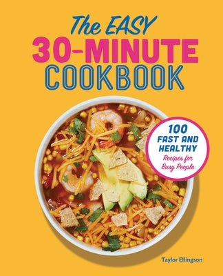 The Easy 30-Minute Cookbook: 100 Fast and Healthy Recipes for Busy People by Ellingson, Taylor