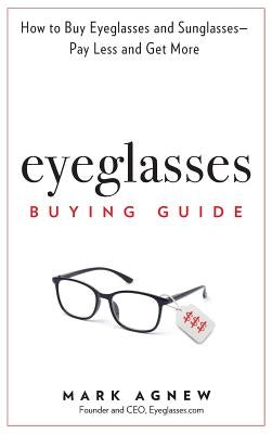Eyeglasses Buying Guide: How to Buy Eyeglasses and Sunglasses -- Pay Less and Get More by Agnew, Mark