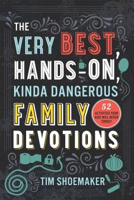 The Very Best, Hands-On, Kinda Dangerous Family Devotions: 52 Activities Your Kids Will Never Forget by Shoemaker, Tim