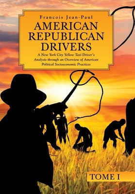 American Republican Drivers: A New York City Yellow Taxi Driver's Analysis through an Overview of American Political Socioeconomic Practices by Jean-Paul, Francois