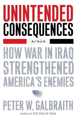 Unintended Consequences: How War in Iraq Strengthened America's Enemies by Galbraith, Peter W.