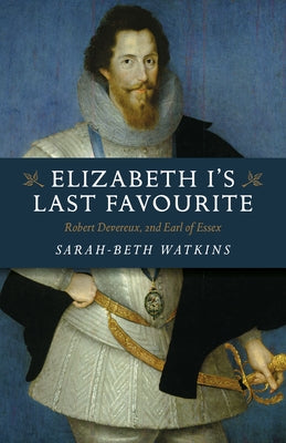 Elizabeth I's Last Favourite: Robert Devereux, 2nd Earl of Essex by Watkins, Sarah-Beth