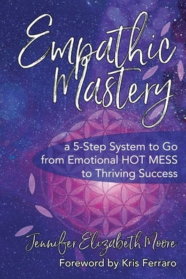 Empathic Mastery: A 5-Step System to Go from Emotional Hot Mess to Thriving Success by Moore, Jennifer Elizabeth