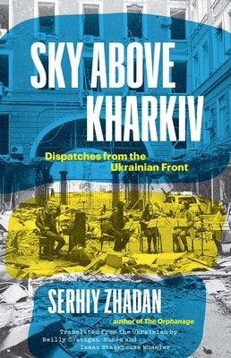 Sky Above Kharkiv: Dispatches from the Ukrainian Front by Zhadan, Serhiy