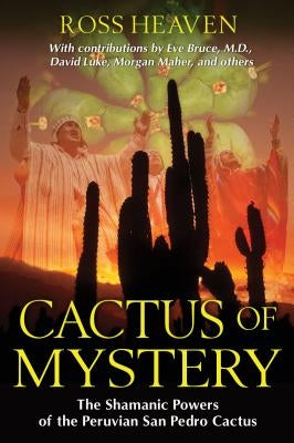 Cactus of Mystery: The Shamanic Powers of the Peruvian San Pedro Cactus by Heaven, Ross