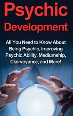 Psychic Development: All you need to know about being psychic, improving psychic ability, mediumship, clairvoyance, and more! by Rhodes, Benjamin