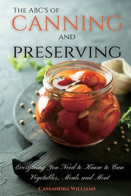 The ABC'S of Canning and Preserving: Everything You Need to Know to Can Vegetables, Meals and Meats by Williams, Cassandra