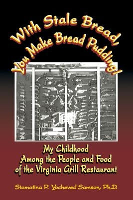 With Stale Bread, You Make Bread Pudding!: My Childhood Among the People and Food of the Virginia Grill Restaurant by Samson, Ph. D. Stamatina P. Yocheved