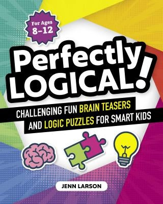 Perfectly Logical!: Challenging Fun Brain Teasers and Logic Puzzles for Smart Kids by Larson, Jenn