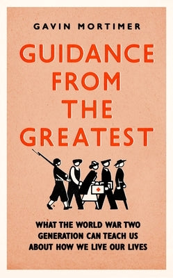 Guidance from the Greatest: What the World War Two Generation Can Teach Us about How We Live Our Lives by Mortimer, Gavin