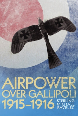Airpower Over Gallipoli 1915-1916 by Pavelec, Sterling Michael