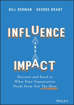 Influence and Impact: Discover and Excel at What Your Organization Needs from You the Most by Bradt, George B.