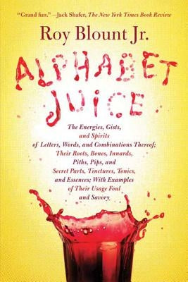 Alphabet Juice: The Energies, Gists, and Spirits of Letters, Words, and Combinations Thereof; Their Roots, Bones, Innards, Piths, Pips by Blount, Roy Jr.