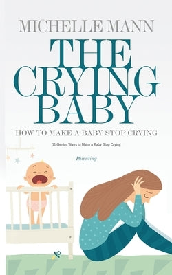 The Crying Baby: 11 GENIUS Ways To Make A Baby Stop Crying by Mann, Michelle