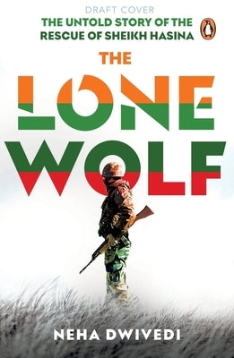 The Lone Wolf: The Untold Story of the Rescue of Sheikh Hasina by Dwivedi, Neha