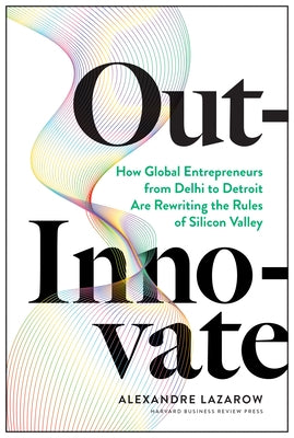 Out-Innovate: How Global Entrepreneurs--From Delhi to Detroit--Are Rewriting the Rules of Silicon Valley by Lazarow, Alexandre "alex"