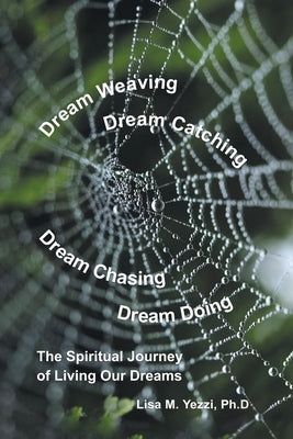 Dream Weaving, Dream Catching, Dream Chasing, Dream Doing: The Spiritual Journey of Living Our Dreams by Yezzi Ph. D., Lisa M.