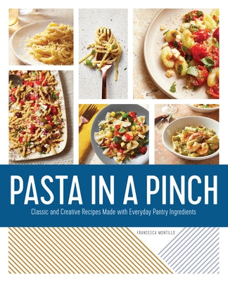 Pasta in a Pinch: Classic and Creative Recipes Made with Everyday Pantry Ingredients by Montillo, Francesca