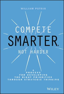 Compete Smarter, Not Harder: A Process for Developing the Right Priorities Through Strategic Thinking by Putsis, William